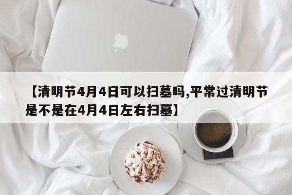 【清明节4月4日可以扫墓吗,平常过清明节是不是在4月4日左右扫墓】
