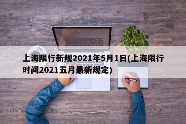 上海限行新规2021年5月1日(上海限行时间2021五月最新规定)