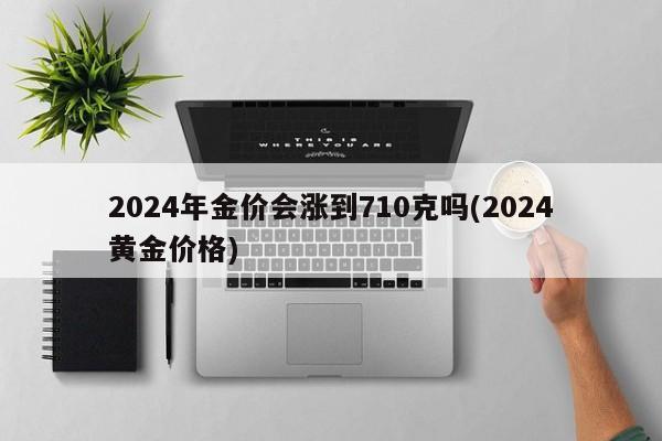 2024年金价会涨到710克吗(2024黄金价格)