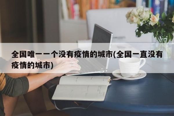 全国唯一一个没有疫情的城市(全国一直没有疫情的城市)