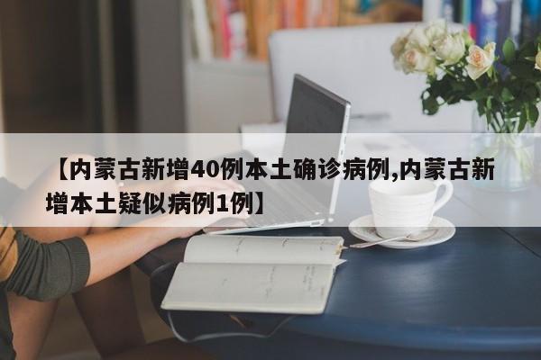 【内蒙古新增40例本土确诊病例,内蒙古新增本土疑似病例1例】