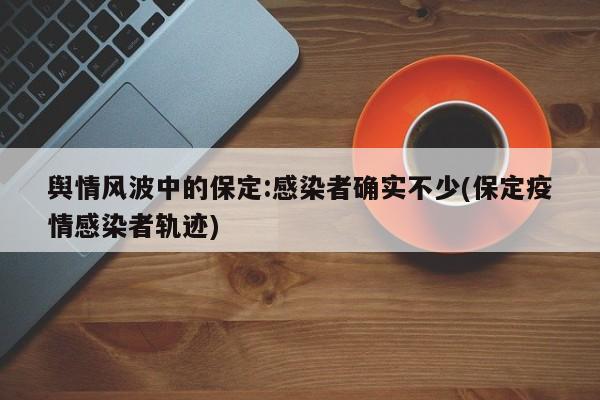 舆情风波中的保定:感染者确实不少(保定疫情感染者轨迹)