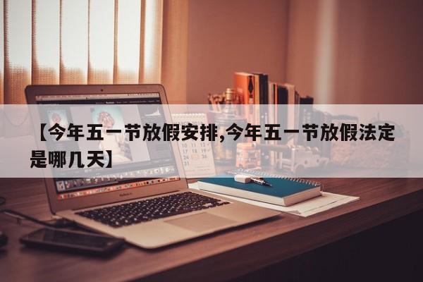 【今年五一节放假安排,今年五一节放假法定是哪几天】
