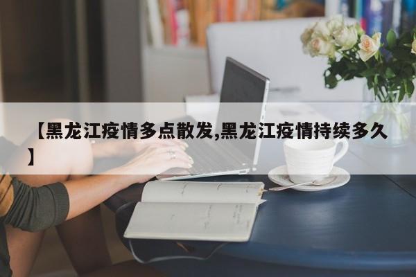 【黑龙江疫情多点散发,黑龙江疫情持续多久】