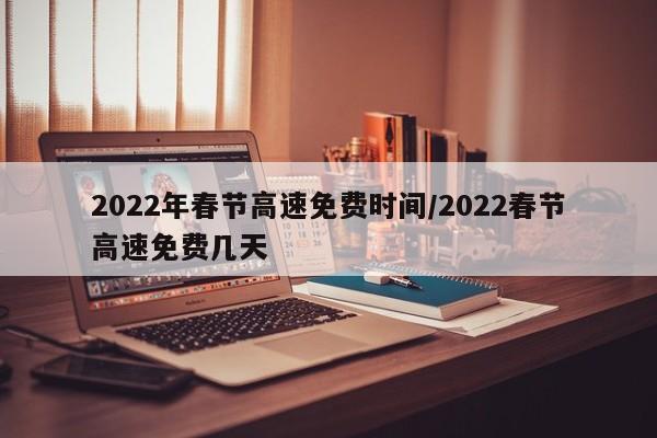 2022年春节高速免费时间/2022春节高速免费几天