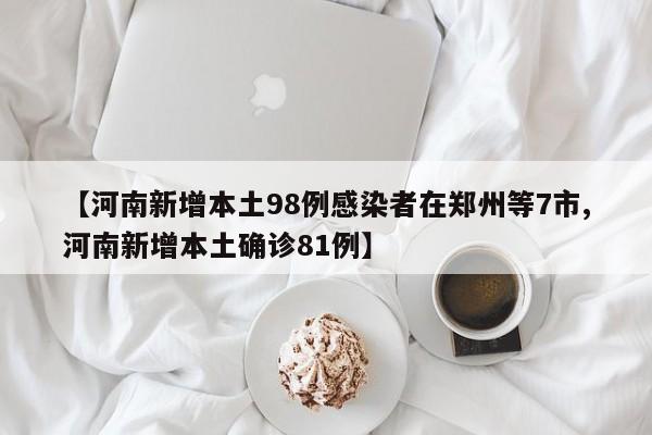 【河南新增本土98例感染者在郑州等7市,河南新增本土确诊81例】