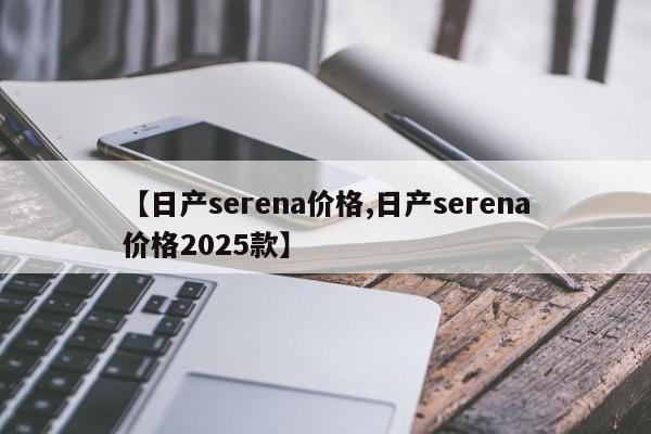 【日产serena价格,日产serena价格2025款】