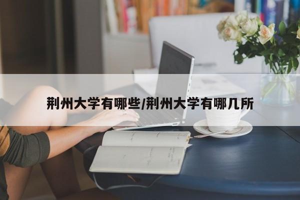 荆州大学有哪些/荆州大学有哪几所