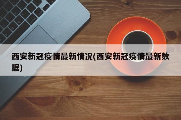 西安新冠疫情最新情况(西安新冠疫情最新数据)