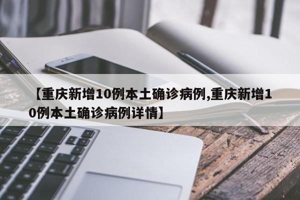 【重庆新增10例本土确诊病例,重庆新增10例本土确诊病例详情】