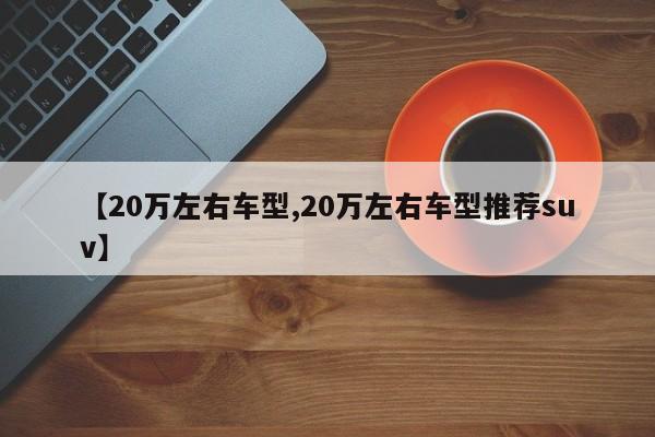 【20万左右车型,20万左右车型推荐suv】