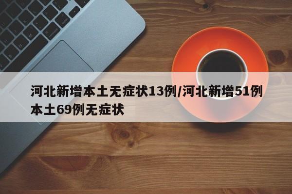 河北新增本土无症状13例/河北新增51例本土69例无症状