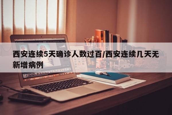 西安连续5天确诊人数过百/西安连续几天无新增病例
