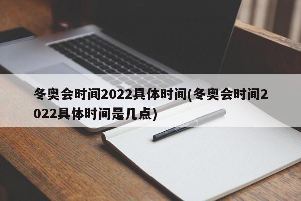 冬奥会时间2022具体时间(冬奥会时间2022具体时间是几点)
