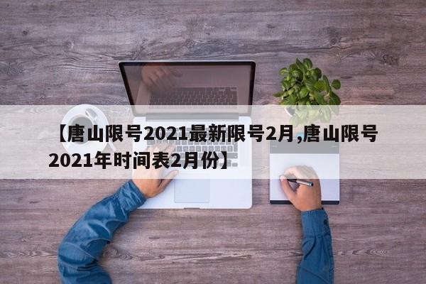 【唐山限号2021最新限号2月,唐山限号2021年时间表2月份】
