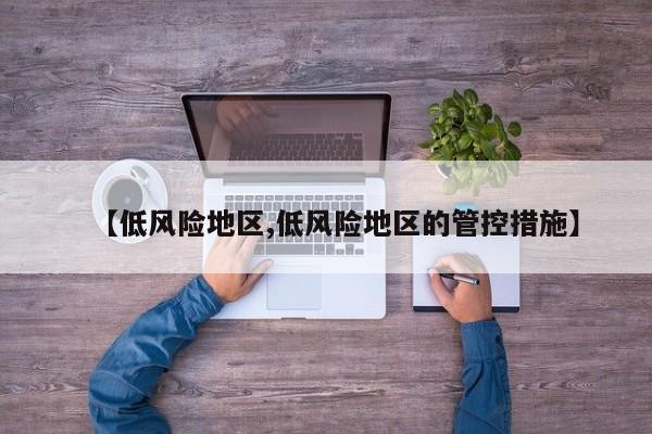 【低风险地区,低风险地区的管控措施】