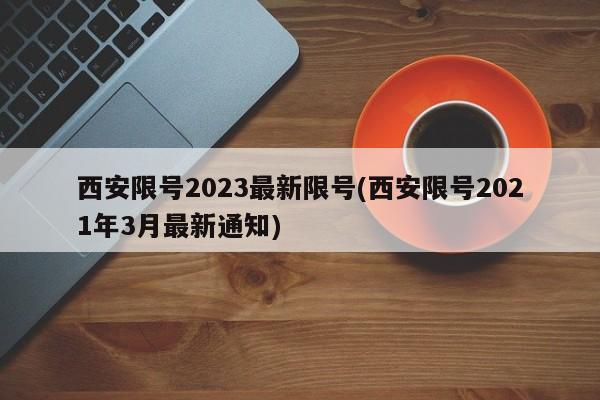 西安限号2023最新限号(西安限号2021年3月最新通知)