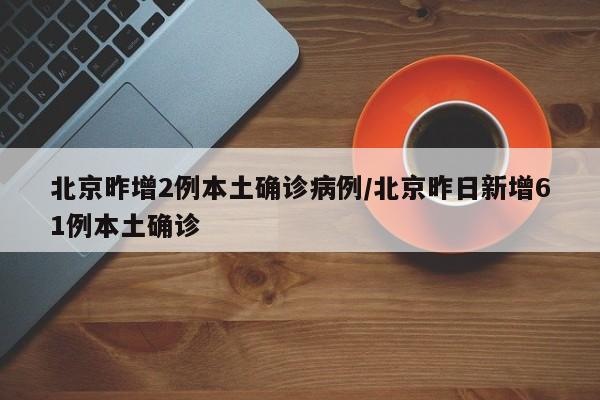 北京昨增2例本土确诊病例/北京昨日新增61例本土确诊