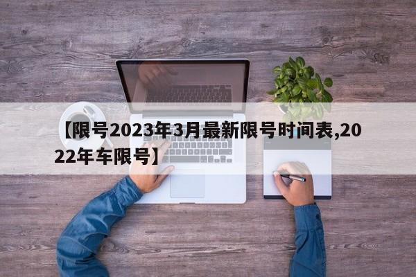 【限号2023年3月最新限号时间表,2022年车限号】