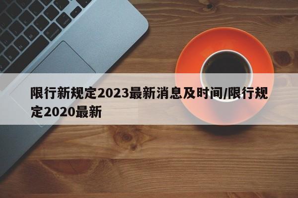 限行新规定2023最新消息及时间/限行规定2020最新