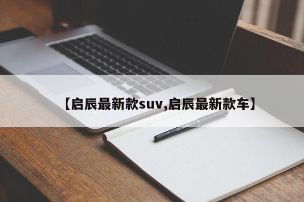 【启辰最新款suv,启辰最新款车】