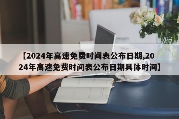 【2024年高速免费时间表公布日期,2024年高速免费时间表公布日期具体时间】