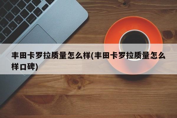 丰田卡罗拉质量怎么样(丰田卡罗拉质量怎么样口碑)