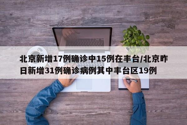 北京新增17例确诊中15例在丰台/北京昨日新增31例确诊病例其中丰台区19例