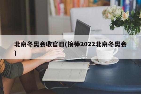 北京冬奥会收官日(接棒2022北京冬奥会)