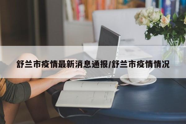舒兰市疫情最新消息通报/舒兰市疫情情况