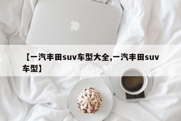 【一汽丰田suv车型大全,一汽丰田suv车型】