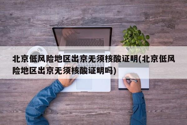 北京低风险地区出京无须核酸证明(北京低风险地区出京无须核酸证明吗)