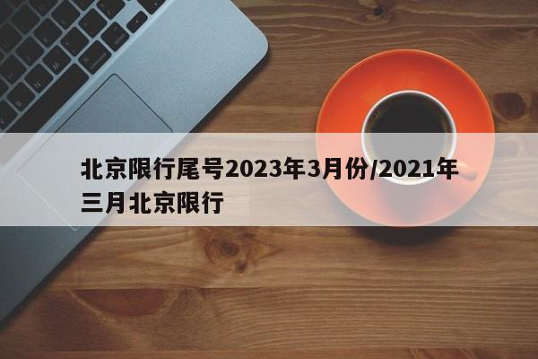 北京限行尾号2023年3月份/2021年三月北京限行