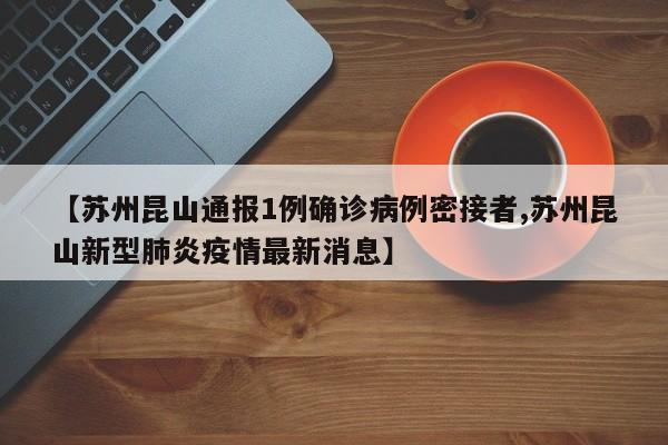 【苏州昆山通报1例确诊病例密接者,苏州昆山新型肺炎疫情最新消息】