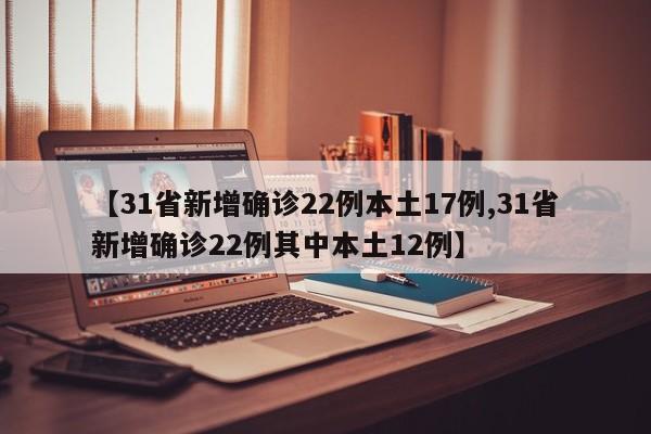 【31省新增确诊22例本土17例,31省新增确诊22例其中本土12例】
