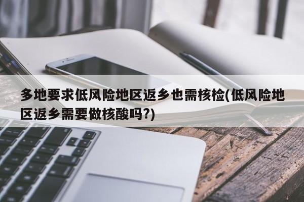 多地要求低风险地区返乡也需核检(低风险地区返乡需要做核酸吗?)