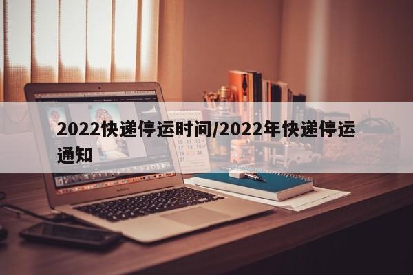 2022快递停运时间/2022年快递停运通知