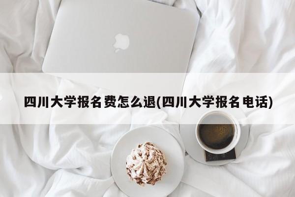 四川大学报名费怎么退(四川大学报名电话)