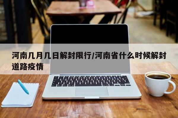 河南几月几日解封限行/河南省什么时候解封道路疫情
