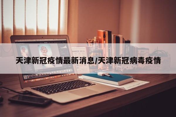 天津新冠疫情最新消息/天津新冠病毒疫情