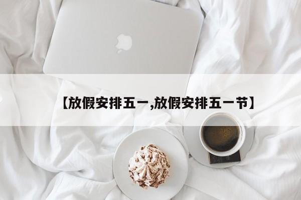 【放假安排五一,放假安排五一节】