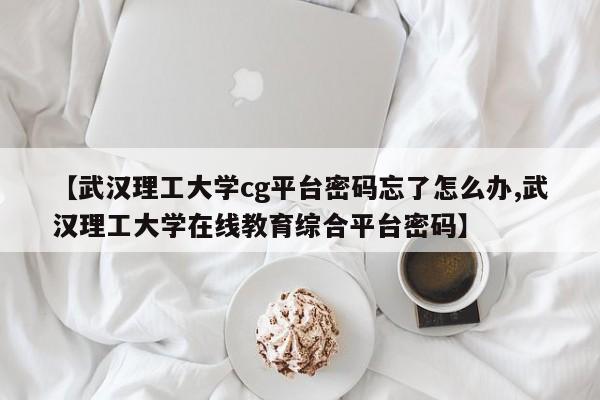 【武汉理工大学cg平台密码忘了怎么办,武汉理工大学在线教育综合平台密码】