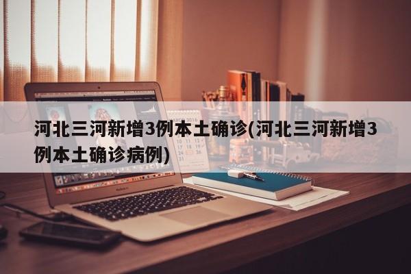 河北三河新增3例本土确诊(河北三河新增3例本土确诊病例)