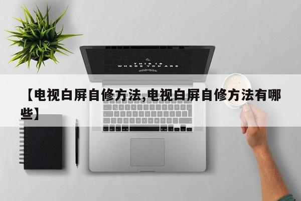 【电视白屏自修方法,电视白屏自修方法有哪些】