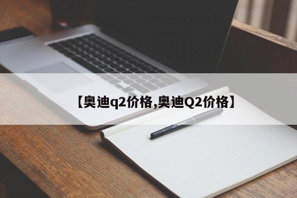 【奥迪q2价格,奥迪Q2价格】