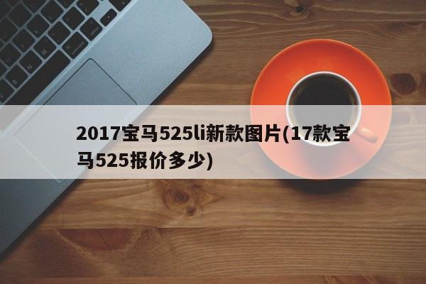 2017宝马525li新款图片(17款宝马525报价多少)