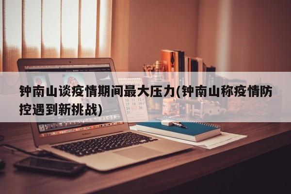 钟南山谈疫情期间最大压力(钟南山称疫情防控遇到新挑战)