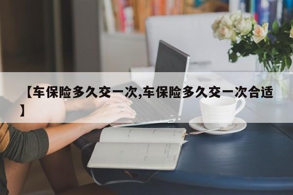 【车保险多久交一次,车保险多久交一次合适】
