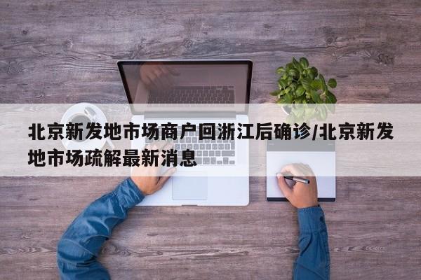 北京新发地市场商户回浙江后确诊/北京新发地市场疏解最新消息