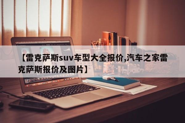 【雷克萨斯suv车型大全报价,汽车之家雷克萨斯报价及图片】